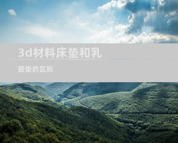 3d材料床垫和乳胶垫的区别