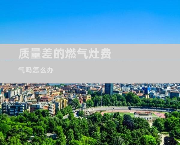 质量差的燃气灶费气吗怎么办
