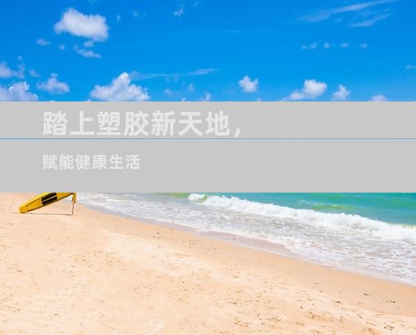 踏上塑胶新天地，赋能健康生活