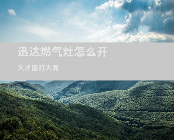 迅达燃气灶怎么开火才能打火呢