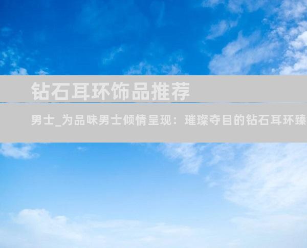 钻石耳环饰品推荐男士_为品味男士倾情呈现：璀璨夺目的钻石耳环臻选