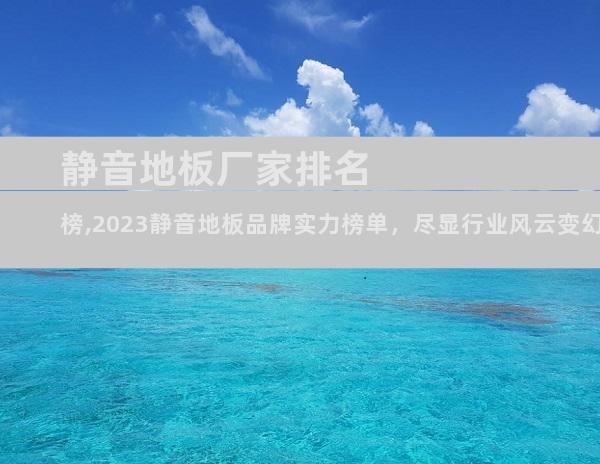 静音地板厂家排名榜,2023静音地板品牌实力榜单，尽显行业风云变幻