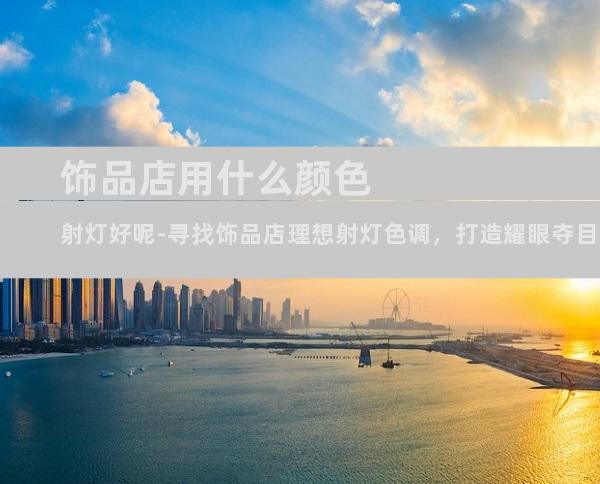 饰品店用什么颜色射灯好呢-寻找饰品店理想射灯色调，打造耀眼夺目的璀璨空间