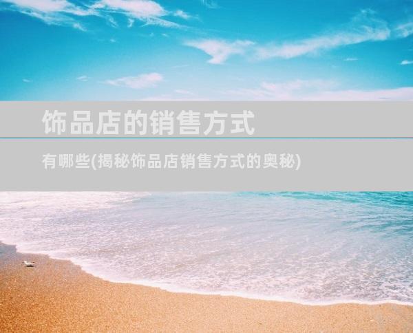 饰品店的销售方式有哪些(揭秘饰品店销售方式的奥秘)