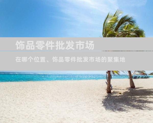 饰品零件批发市场在哪个位置、饰品零件批发市场的聚集地