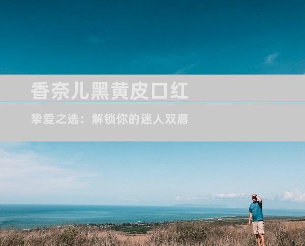 香奈儿黑黄皮口红挚爱之选：解锁你的迷人双唇