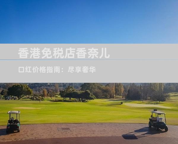 香港免税店香奈儿口红价格指南：尽享奢华