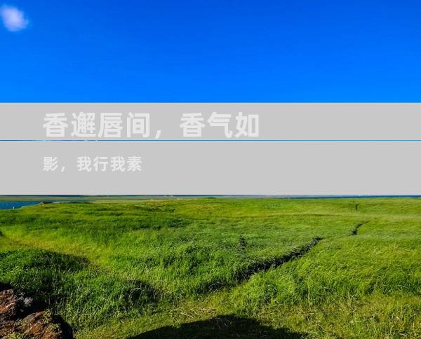 香邂唇间，香气如影，我行我素