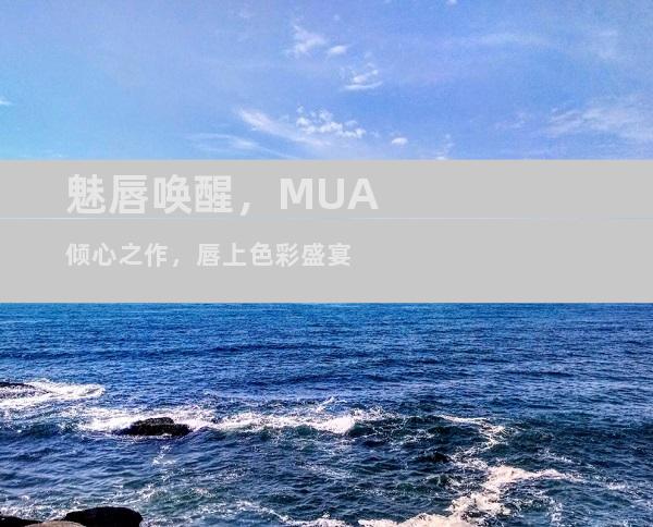 魅唇唤醒，MUA倾心之作，唇上色彩盛宴