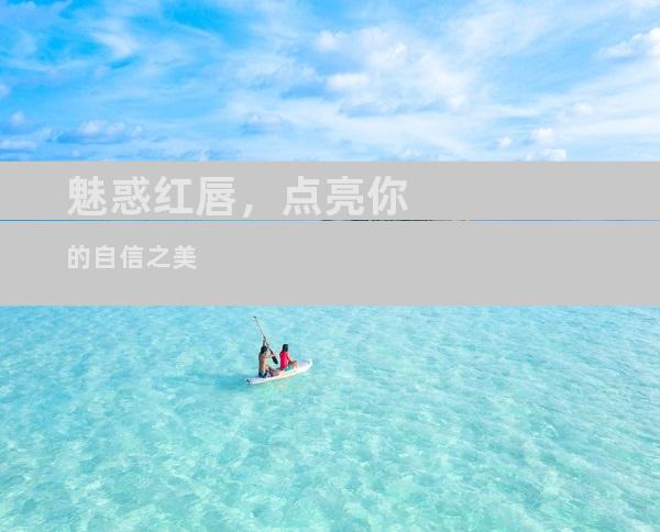 魅惑红唇，点亮你的自信之美