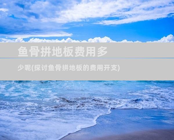 鱼骨拼地板费用多少呢(探讨鱼骨拼地板的费用开支)