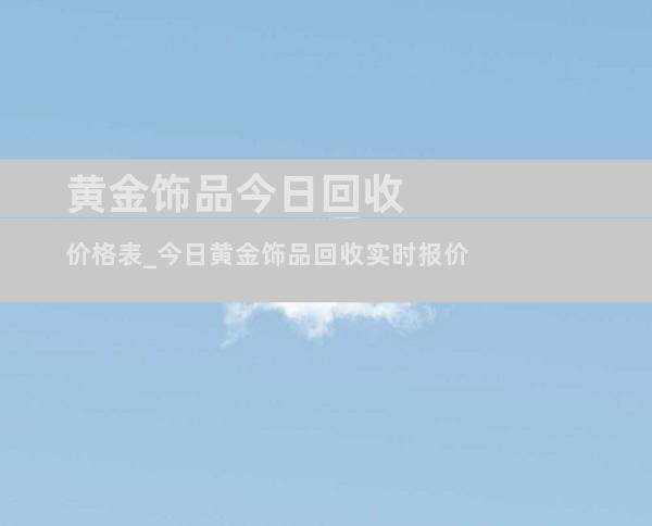 黄金饰品今日回收价格表_今日黄金饰品回收实时报价