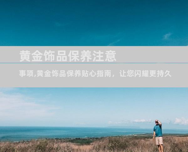 黄金饰品保养注意事项,黄金饰品保养贴心指南，让您闪耀更持久