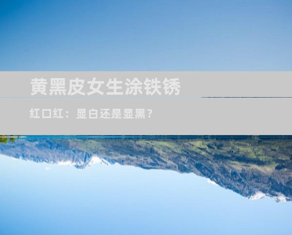 黄黑皮女生涂铁锈红口红：显白还是显黑？