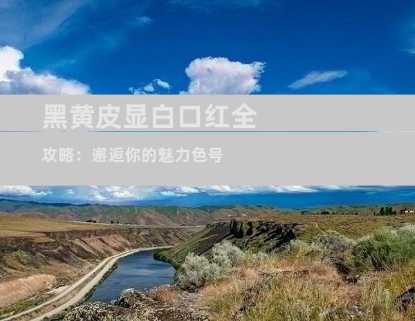 黑黄皮显白口红全攻略：邂逅你的魅力色号